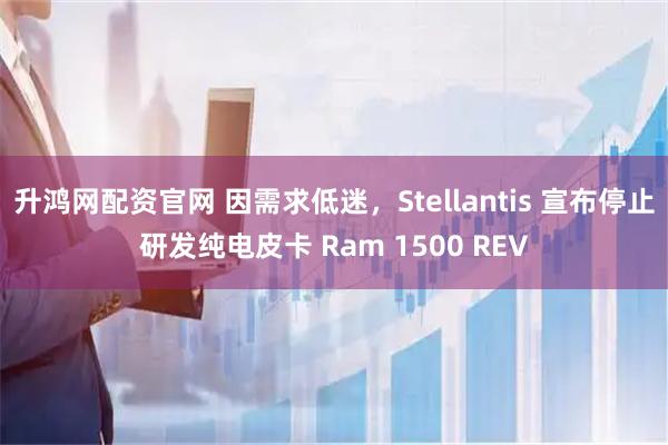 升鸿网配资官网 因需求低迷，Stellantis 宣布停止研发纯电皮卡 Ram 1500 REV
