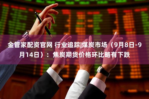 金管家配资官网 行业追踪|煤炭市场（9月8日-9月14日）：焦炭期货价格环比略有下跌