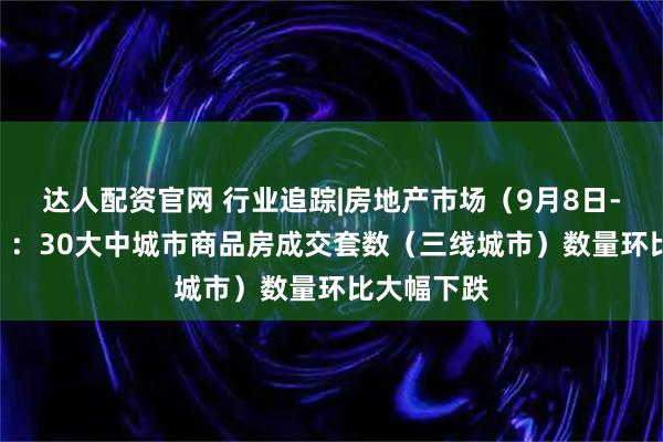 达人配资官网 行业追踪|房地产市场（9月8日-9月14日）：30大中城市商品房成交套数（三线城市）数量环比大幅下跌