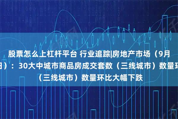 股票怎么上杠杆平台 行业追踪|房地产市场（9月8日-9月14日）：30大中城市商品房成交套数（三线城市）数量环比大幅下跌