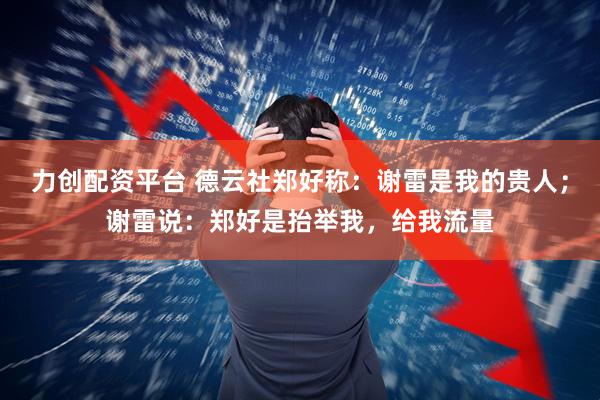 力创配资平台 德云社郑好称：谢雷是我的贵人；谢雷说：郑好是抬举我，给我流量