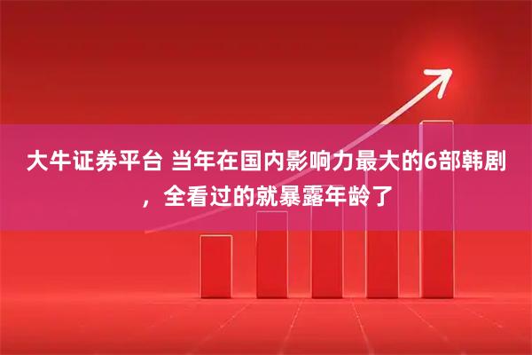 大牛证券平台 当年在国内影响力最大的6部韩剧，全看过的就暴露年龄了