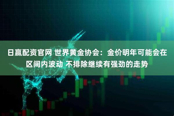 日赢配资官网 世界黄金协会：金价明年可能会在区间内波动 不排除继续有强劲的走势