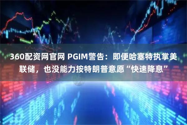 360配资网官网 PGIM警告：即便哈塞特执掌美联储，也没能力按特朗普意愿“快速降息”