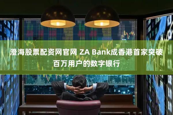 澄海股票配资网官网 ZA Bank成香港首家突破百万用户的数字银行