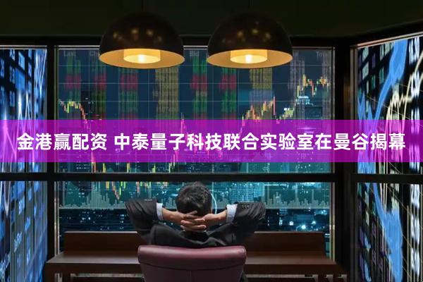金港赢配资 中泰量子科技联合实验室在曼谷揭幕