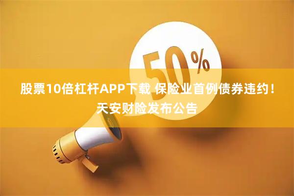 股票10倍杠杆APP下载 保险业首例债券违约！天安财险发布公告