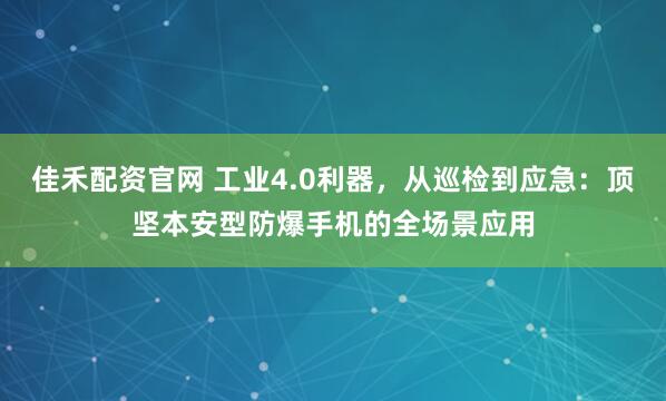 佳禾配资官网 工业4.0利器，从巡检到应急：顶坚本安型防爆手机的全场景应用