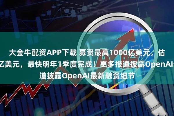 大金牛配资APP下载 募资最高1000亿美元，估值或达8300亿美元，最快明年1季度完成！更多报道披露OpenAI最新融资细节