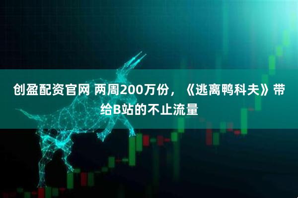 创盈配资官网 两周200万份，《逃离鸭科夫》带给B站的不止流量