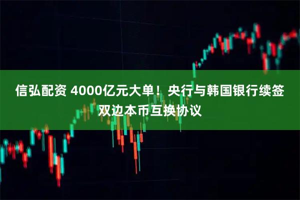 信弘配资 4000亿元大单！央行与韩国银行续签双边本币互换协议