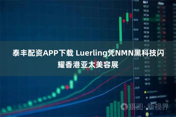 泰丰配资APP下载 Luerling凭NMN黑科技闪耀香港亚太美容展
