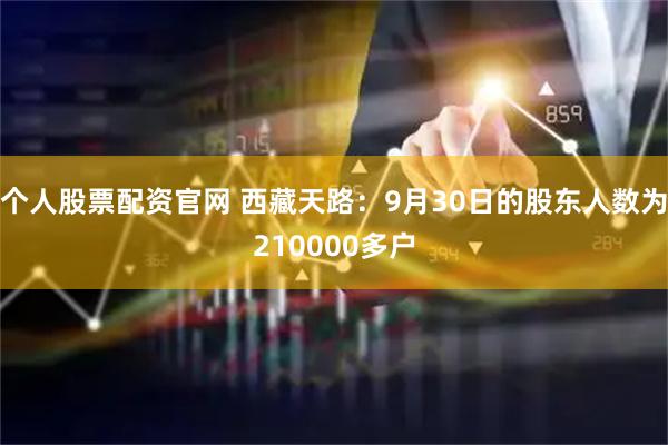 个人股票配资官网 西藏天路：9月30日的股东人数为210000多户