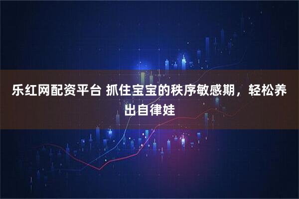 乐红网配资平台 抓住宝宝的秩序敏感期，轻松养出自律娃