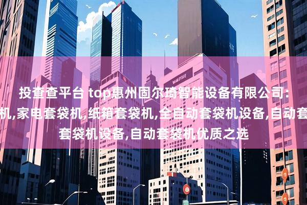 投查查平台 top惠州固尔琦智能设备有限公司：纸箱自动套袋机,家电套袋机,纸箱套袋机,全自动套袋机设备,自动套袋机优质之选