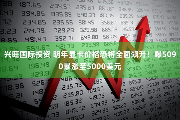 兴旺国际投资 明年显卡价格恐将全面飙升！曝5090暴涨至5000美元