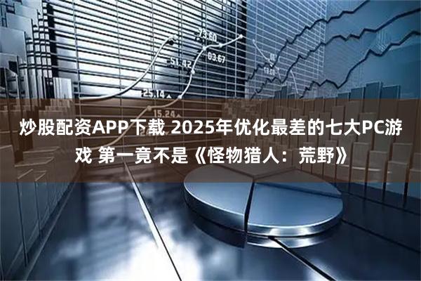 炒股配资APP下载 2025年优化最差的七大PC游戏 第一竟不是《怪物猎人:荒野》