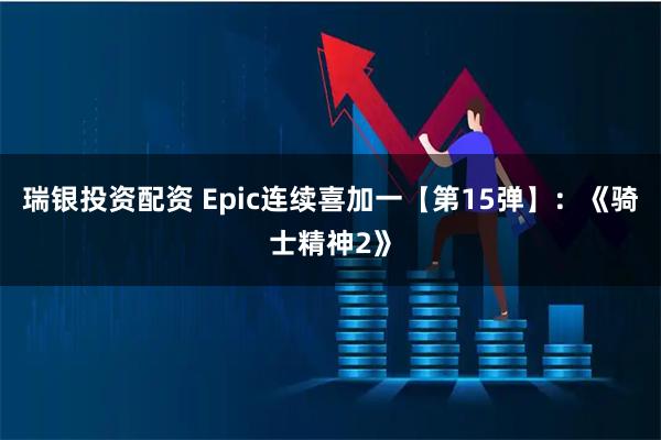 瑞银投资配资 Epic连续喜加一【第15弹】：《骑士精神2》