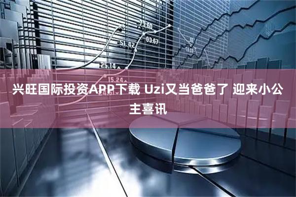 兴旺国际投资APP下载 Uzi又当爸爸了 迎来小公主喜讯