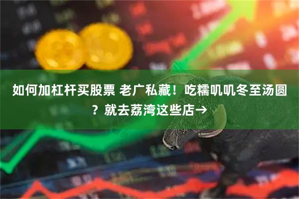 如何加杠杆买股票 老广私藏！吃糯叽叽冬至汤圆？就去荔湾这些店→