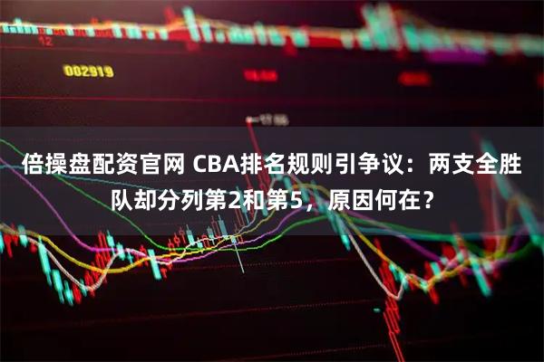倍操盘配资官网 CBA排名规则引争议：两支全胜队却分列第2和第5，原因何在？