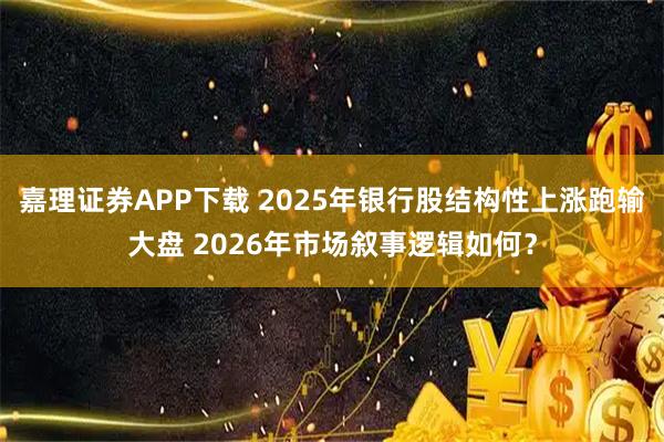 嘉理证券APP下载 2025年银行股结构性上涨跑输大盘 2026年市场叙事逻辑如何？