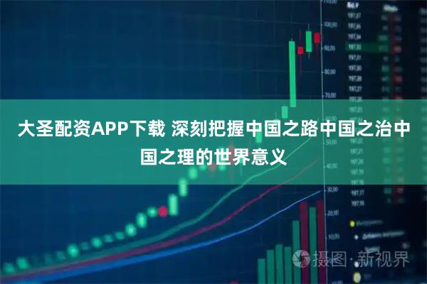 大圣配资APP下载 深刻把握中国之路中国之治中国之理的世界意义