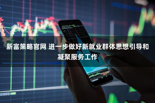 新富策略官网 进一步做好新就业群体思想引导和凝聚服务工作