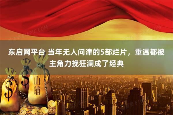 东启网平台 当年无人问津的5部烂片，重温都被主角力挽狂澜成了经典