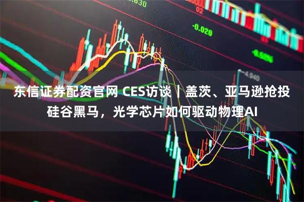 东信证券配资官网 CES访谈｜盖茨、亚马逊抢投硅谷黑马，光学芯片如何驱动物理AI