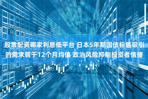 股票配资哪家利息低平台 日本5年期国债标售吸引的需求弱于12个月均值 政治风险抑制投资者情绪