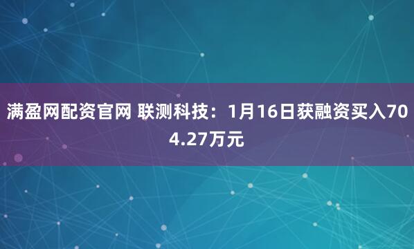 满盈网配资官网 联测科技：1月16日获融资买入704.27万元