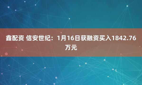 鑫配资 信安世纪：1月16日获融资买入1842.76万元