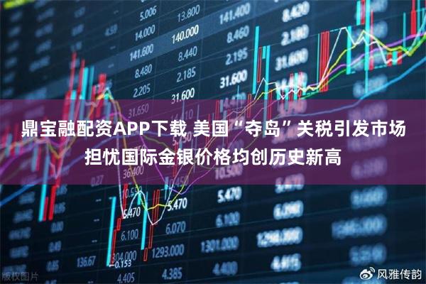 鼎宝融配资APP下载 美国“夺岛”关税引发市场担忧　国际金银价格均创历史新高