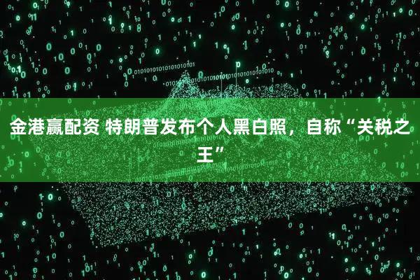 金港赢配资 特朗普发布个人黑白照，自称“关税之王”