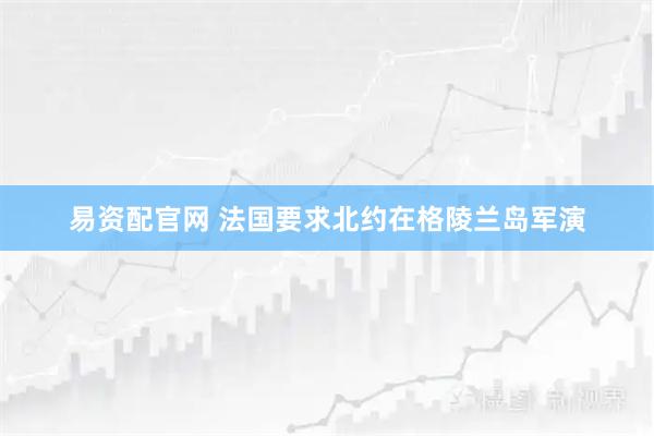 易资配官网 法国要求北约在格陵兰岛军演