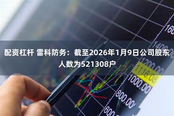 配资杠杆 雷科防务：截至2026年1月9日公司股东人数为521308户