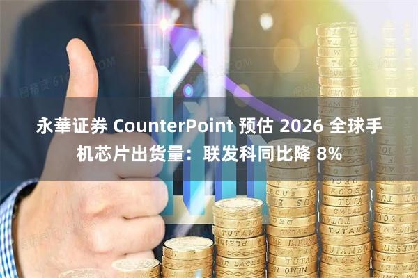 永華证券 CounterPoint 预估 2026 全球手机芯片出货量：联发科同比降 8%