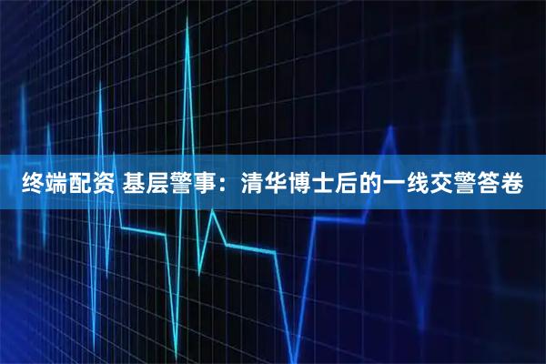 终端配资 基层警事：清华博士后的一线交警答卷