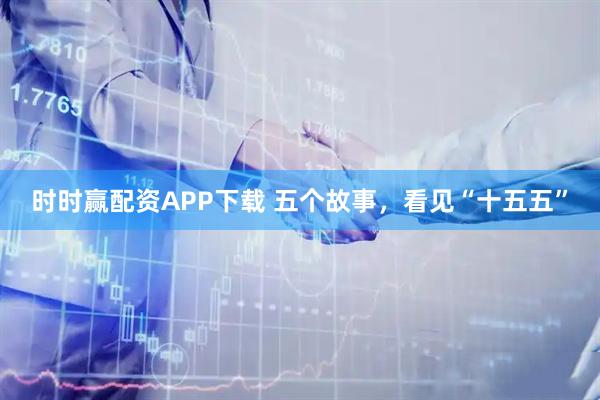 时时赢配资APP下载 五个故事，看见“十五五”