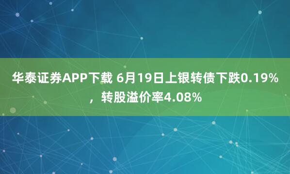 华泰证券APP下载 6月19日上银转债下跌0.19%，转股溢价率4.08%