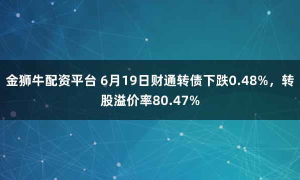 金狮牛配资平台 6月19日财通转债下跌0.48%,转股溢价率80.47%