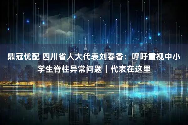 鼎冠优配 四川省人大代表刘春香：呼吁重视中小学生脊柱异常问题｜代表在这里
