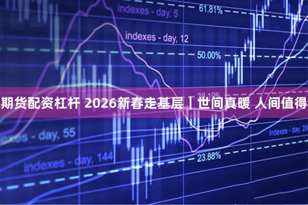 期货配资杠杆 2026新春走基层｜世间真暖 人间值得