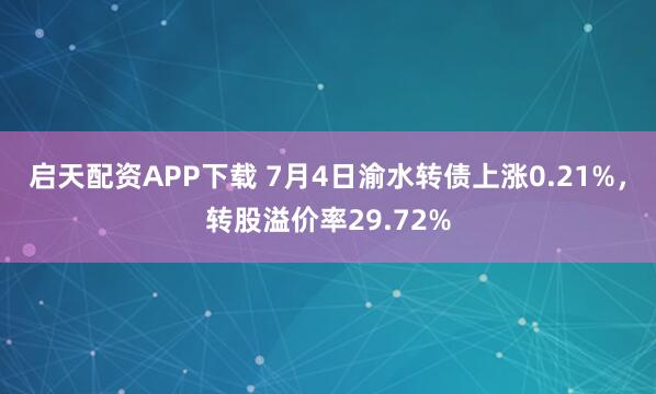 启天配资APP下载 7月4日渝水转债上涨0.21%，转股溢价率29.72%