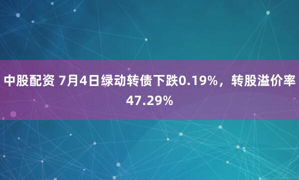 中股配资 7月4日绿动转债下跌0.19%，转股溢价率47.29%