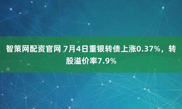 智策网配资官网 7月4日重银转债上涨0.37%，转股溢价率7.9%