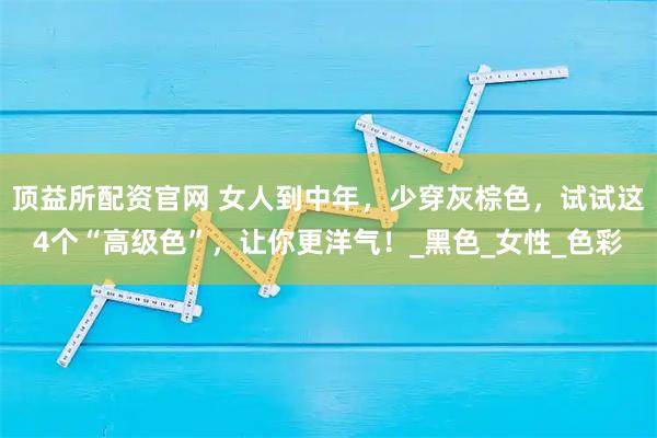 顶益所配资官网 女人到中年，少穿灰棕色，试试这4个“高级色”，让你更洋气！_黑色_女性_色彩
