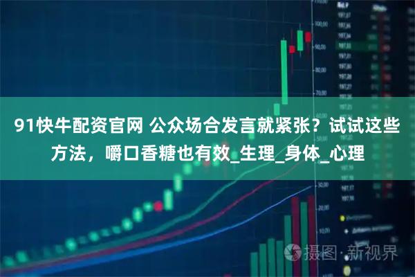 91快牛配资官网 公众场合发言就紧张？试试这些方法，嚼口香糖也有效_生理_身体_心理