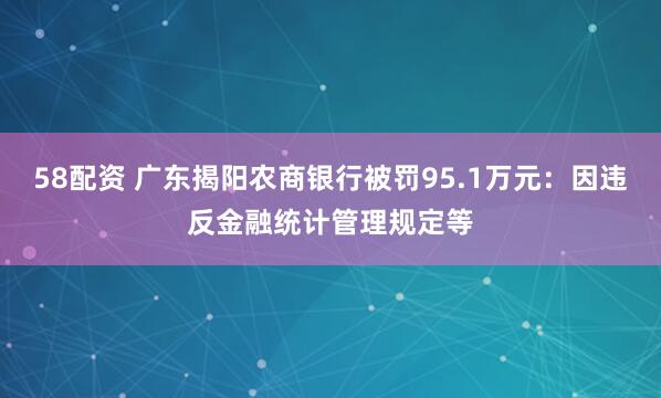 58配资 广东揭阳农商银行被罚95.1万元：因违反金融统计管理规定等
